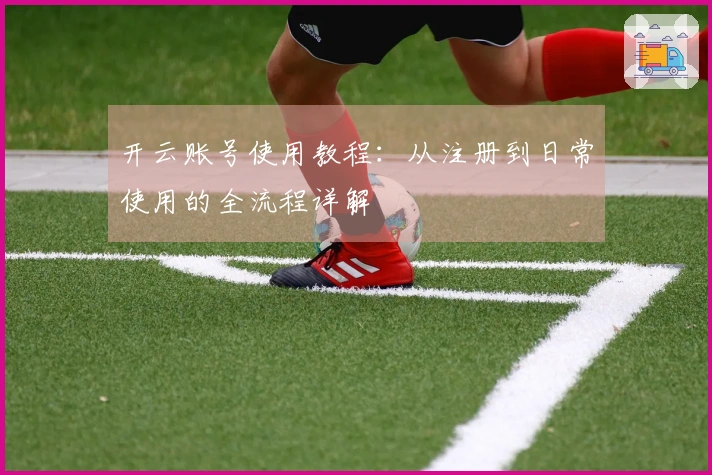 开云账号使用教程：从注册到日常使用的全流程详解