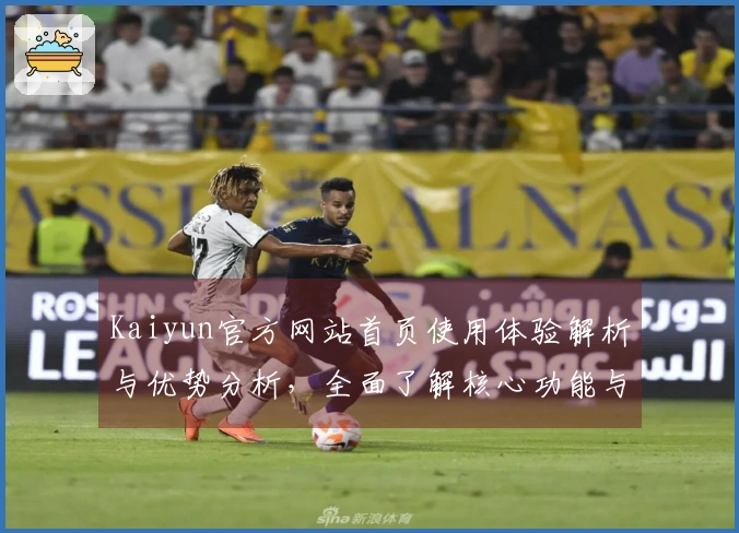 Kaiyun官方网站首页使用体验解析与优势分析,全面了解核心功能与平台特色