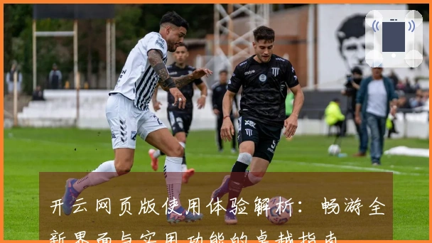 开云网页版使用体验解析：畅游全新界面与实用功能的卓越指南