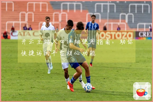 开云主站入口详细使用指南，助你快捷访问平台核心功能