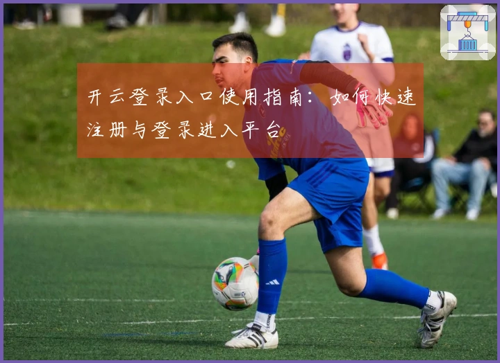 开云登录入口使用指南：如何快速注册与登录进入平台
