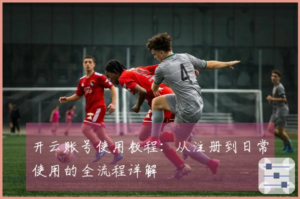 开云账号使用教程：从注册到日常使用的全流程详解