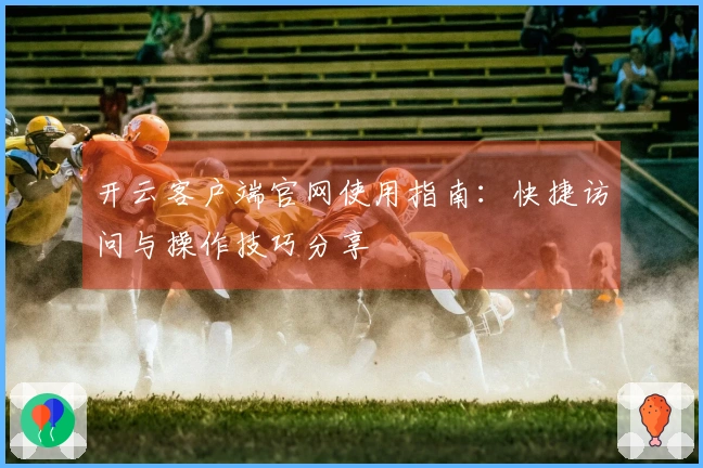 开云客户端官网使用指南：快捷访问与操作技巧分享