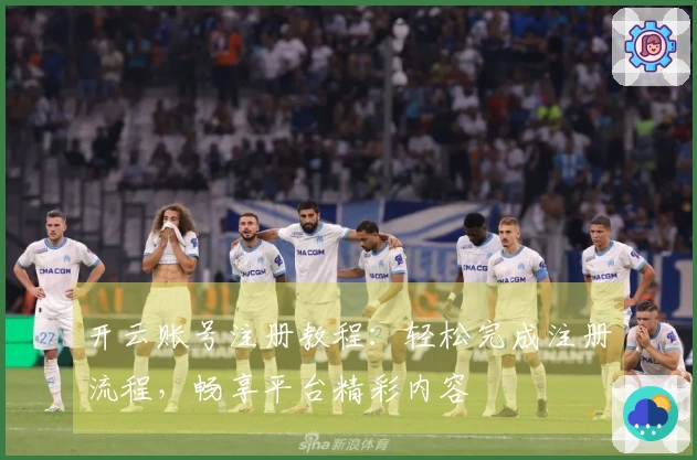 开云账号注册教程：轻松完成注册流程，畅享平台精彩内容