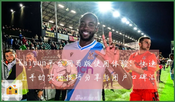Kaiyun平台网页版使用体验:快速上手的实用技巧分享与用户口碑汇总