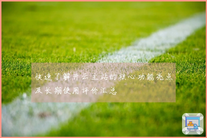 快速了解开云主站的核心功能亮点及长期使用评价汇总