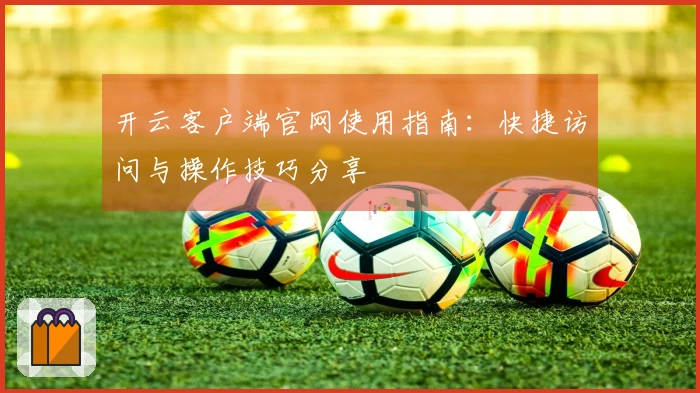 开云客户端官网使用指南：快捷访问与操作技巧分享