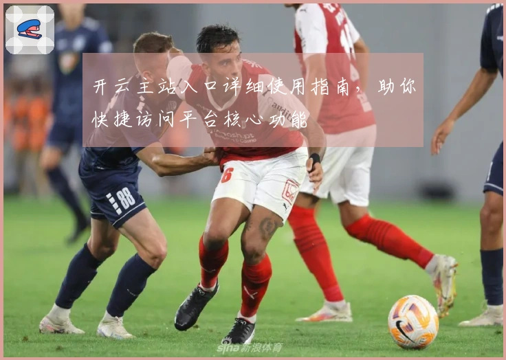 开云主站入口详细使用指南，助你快捷访问平台核心功能