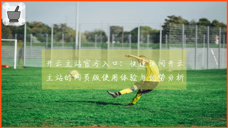 开云主站官方入口：快速访问开云主站的网页版使用体验与优势分析