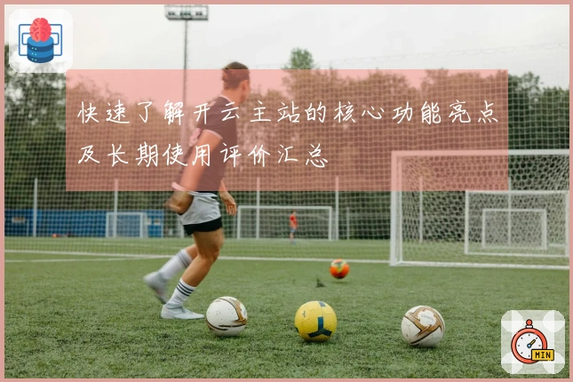 快速了解开云主站的核心功能亮点及长期使用评价汇总