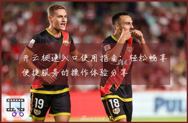 开云极速入口使用指南：轻松畅享便捷服务的操作体验分享