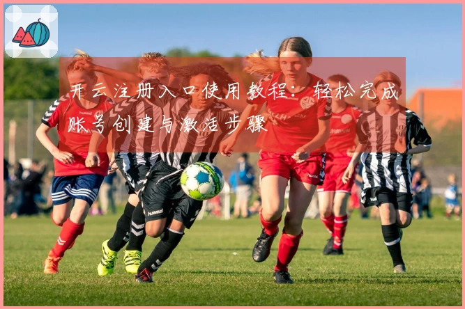 开云注册入口使用教程:轻松完成账号创建与激活步骤