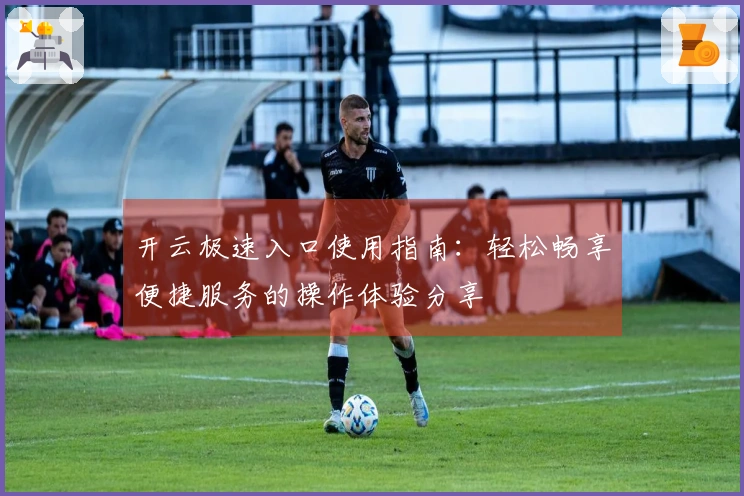 开云极速入口使用指南:轻松畅享便捷服务的操作体验分享