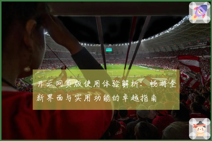 开云网页版使用体验解析:畅游全新界面与实用功能的卓越指南